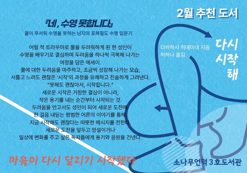 다카하시 히데미네 글. 허하나 옮김. <네, 수영 못합니다>
어릴 적 트라우마로 물을 두려워하게 된 한 성인이 수영을 배우기로 결심하며 두려움을 하나씩 극복해 나가는 여정을 담은 에세이.