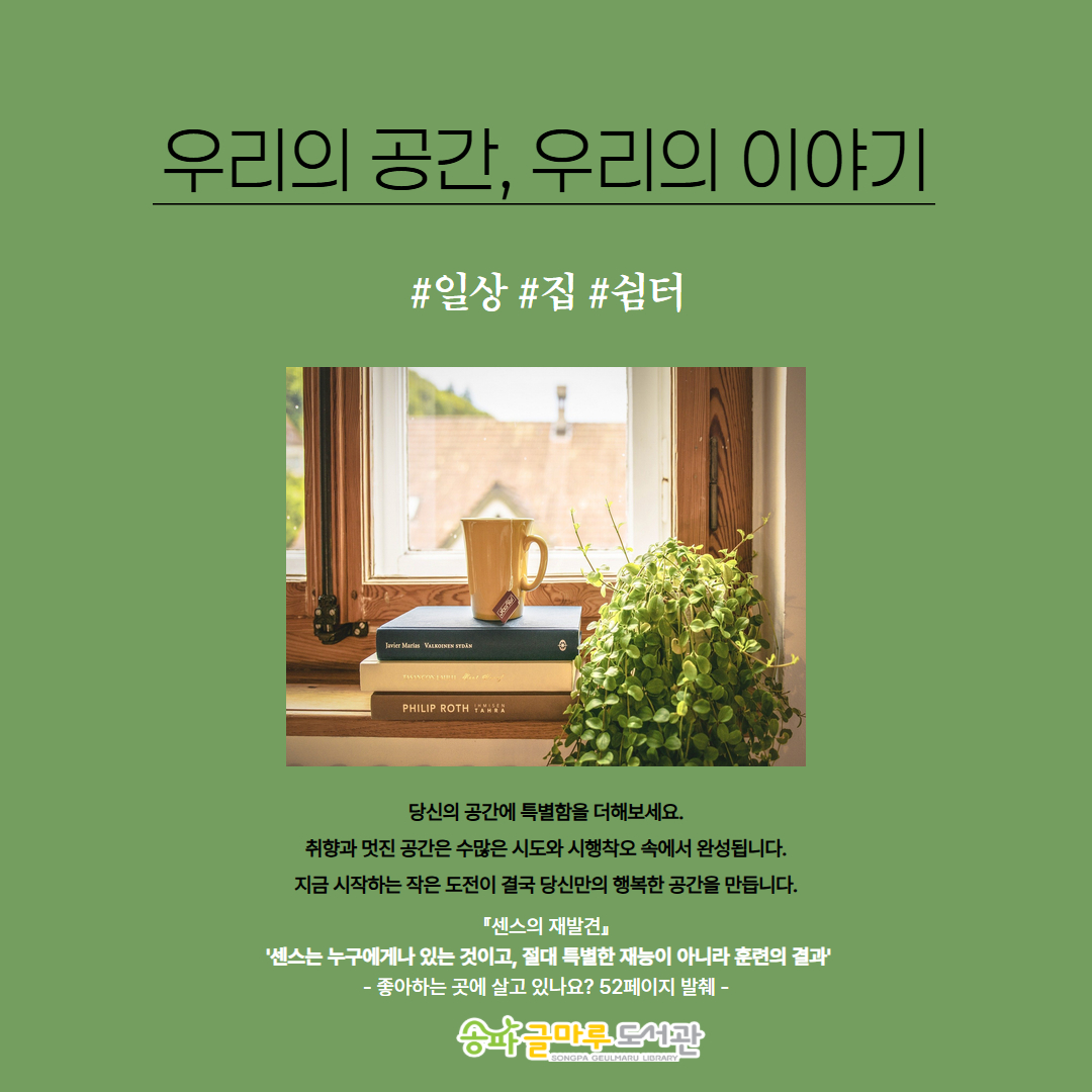 우리의 공간, 우리의 이야기
#일상 #집 #쉼터
당신의 공간에 특별함을 더해보세요.
취향과 멋진 공간은 수많은 시도와 시행착오 속에서 완성됩니다.
지금 시작하는 작은 도전이 결국 당신만의 행복한 공간을 만듭니다.
『센스의 재발견』
 '센스는 누구에게나 있는 것이고, 절대 특별한 재능이 아니라 훈련의 결과'
- 좋아하는 곳에 살고 있나요? 52페이지 발췌 -