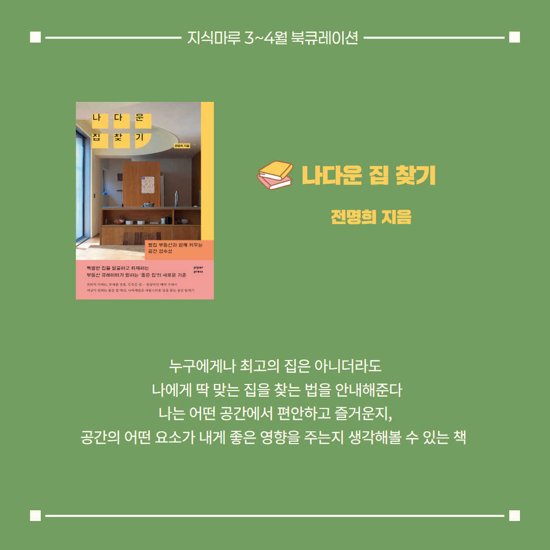 나다운 집 찾기/ 전명희 지음
누구에게나 최고의 집은 아니더라도
 나에게 딱 맞는 집을 찾는 법을 안내해준다
 나는 어떤 공간에서 편안하고 즐거운지, 
공간의 어떤 요소가 내게 좋은 영향을 주는지 생각해볼 수 있는 책 