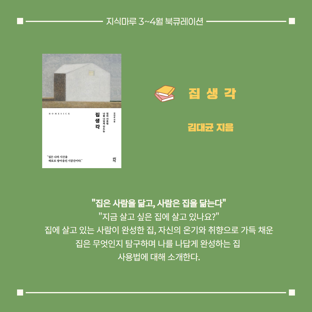 집생각/ 김대균 지음
"집은 사람을 닮고, 사람은 집을 닮는다"
"지금 살고 싶은 집에 살고 있나요?"
집에 살고 있는 사람이 완성한 집, 자신의 온기와 취향으로 가득 채운 집은 무엇인지 탐구하며 나를 나답게 완성하는 집 
사용법에 대해 소개한다.