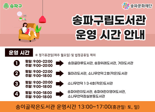 송파구립도서관 운영시간 안내 * 송파구립도서관 운영시간: 9시~22시(주말 6시 또는 8시), 도서관별 상이, 매주 월요일 휴관
* 송이골작은도서관 운영시간: 13시~17시(토요일, 일요일 휴관)

