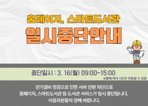 서버 중단 3.9 홈페이지, 스마트도서관 이용 불가안내
중단일시 : 3.16(월) 9~15시
전기 설비 점검에 따른 서버 전원 차단으로 도서관 주요 서비스가 일시 중단됩니다. 해당 시간 동안 홈페이지 및 스마트도서관 이용이 제한됩니다. 양해 부탁드립니다.